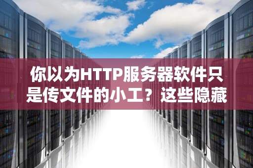 你以为HTTP服务器软件只是传文件的小工？这些隐藏技能够你吃三碗饭！