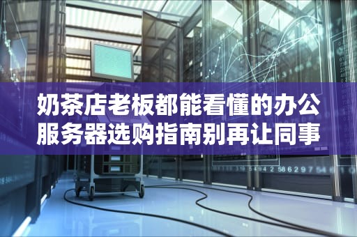 奶茶店老板都能看懂的办公服务器选购指南别再让同事摸鱼甩锅给网速了！