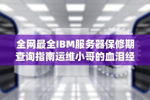 全网最全IBM服务器保修期查询指南运维小哥的血泪经验都在这了
