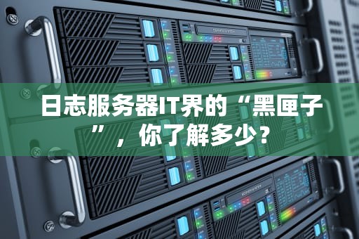 日志服务器IT界的“黑匣子”，你了解多少？