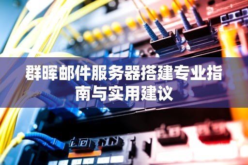 群晖邮件服务器搭建专业指南与实用建议