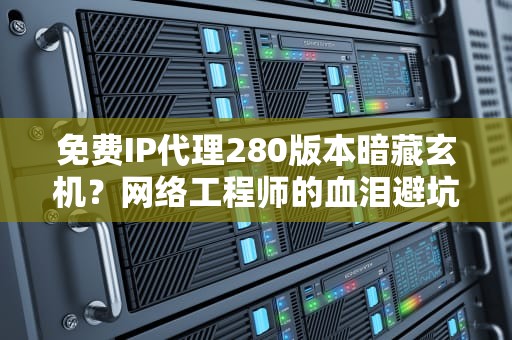 免费IP代理280版本暗藏玄机？网络工程师的血泪避坑指南