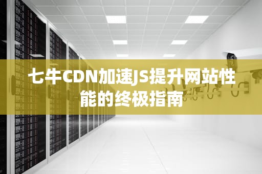 七牛CDN加速JS提升网站性能的终极指南
