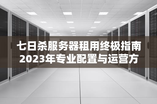 七日杀服务器租用终极指南2023年专业配置与运营方案