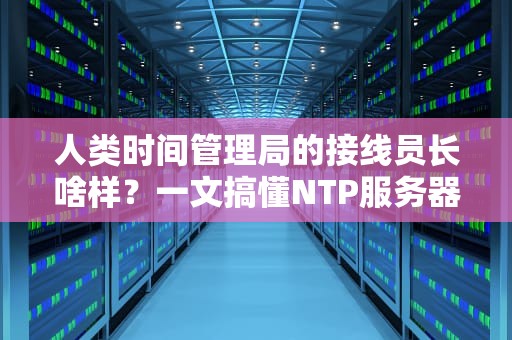 人类时间管理局的接线员长啥样？一文搞懂NTP服务器地址的奇妙世界