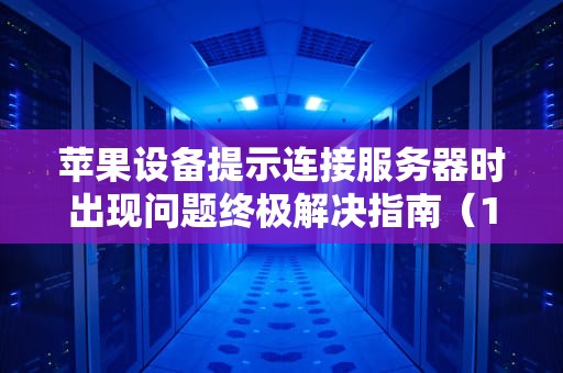 苹果设备提示连接服务器时出现问题终极解决指南（10种专业方案）