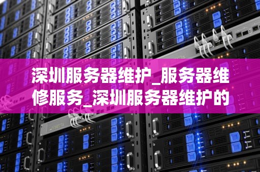 深圳服务器维护_服务器维修服务_深圳服务器维护的重要性及实施策略