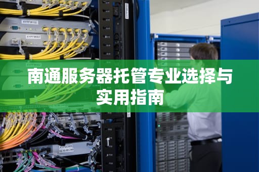 南通服务器托管专业选择与实用指南