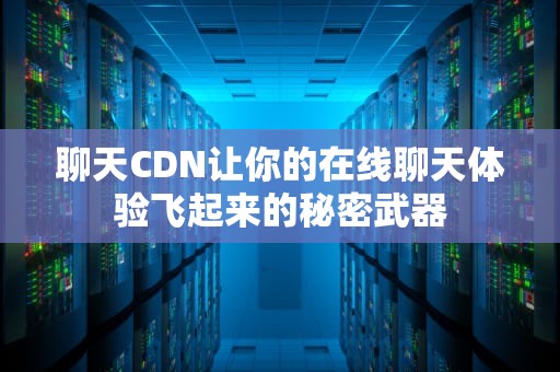 聊天CDN让你的在线聊天体验飞起来的秘密武器
