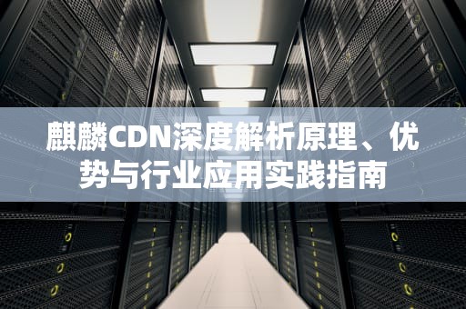 麒麟CDN深度解析原理、优势与行业应用实践指南