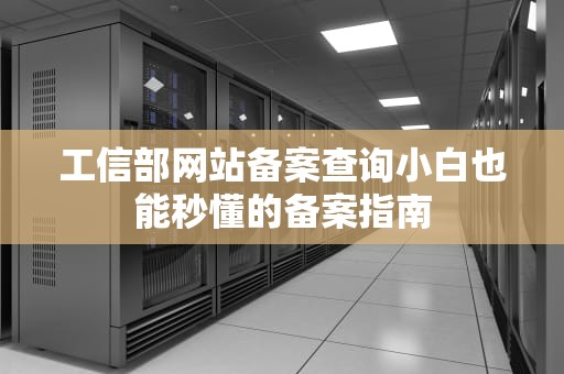 工信部网站备案查询小白也能秒懂的备案指南