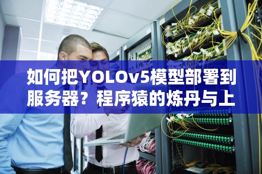 如何把YOLOv5模型部署到服务器？程序猿的炼丹与上架全攻略