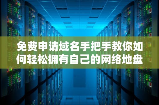 免费申请域名手把手教你如何轻松拥有自己的网络地盘