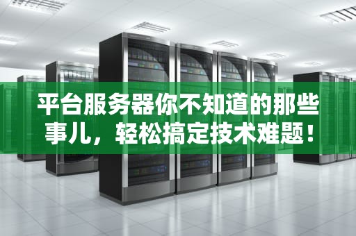 平台服务器你不知道的那些事儿，轻松搞定技术难题！