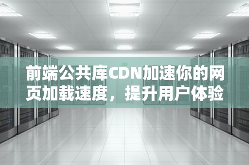前端公共库CDN加速你的网页加载速度，提升用户体验的利器