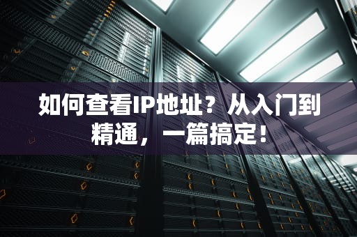 如何查看IP地址？从入门到精通，一篇搞定！