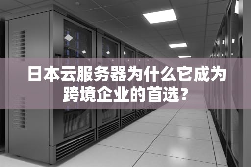日本云服务器为什么它成为跨境企业的首选？