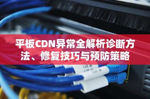 平板CDN异常全解析诊断方法、修复技巧与预防策略