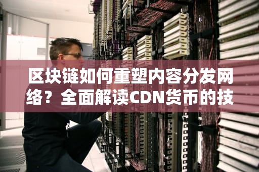 区块链如何重塑内容分发网络？全面解读CDN货币的技术逻辑与商业价值