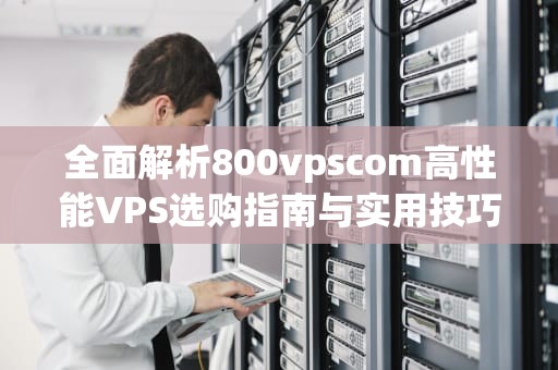 全面解析800vpscom高性能VPS选购指南与实用技巧