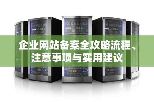 企业网站备案全攻略流程、注意事项与实用建议