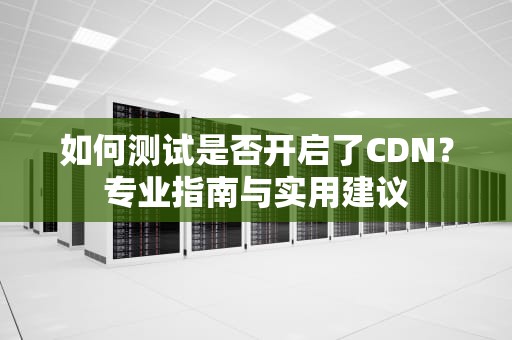 如何测试是否开启了CDN？专业指南与实用建议