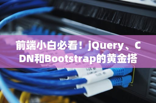 前端小白必看！jQuery、CDN和Bootstrap的黄金搭档组合到底有多香？