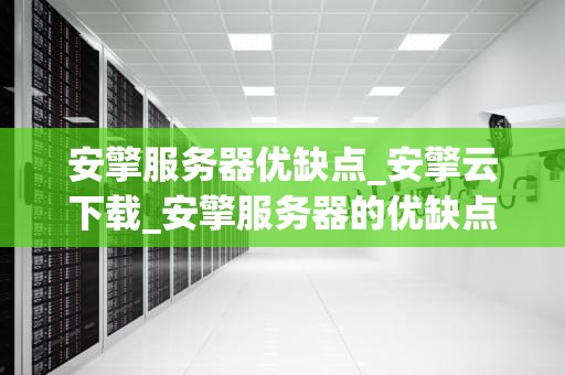 安擎服务器优缺点_安擎云下载_安擎服务器的优缺点分析
