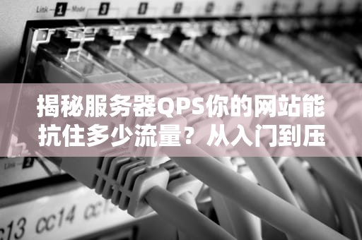 揭秘服务器QPS你的网站能抗住多少流量？从入门到压垮全解析