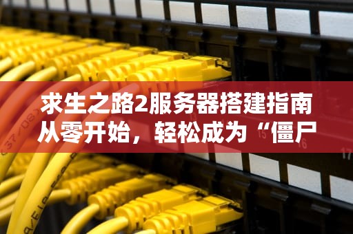 求生之路2服务器搭建指南从零开始，轻松成为“僵尸猎手”！