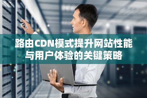 路由CDN模式提升网站性能与用户体验的关键策略