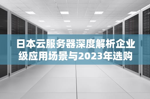 日本云服务器深度解析企业级应用场景与2023年选购指南