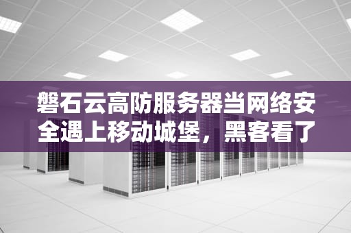 磐石云高防服务器当网络安全遇上移动城堡，黑客看了都挠头