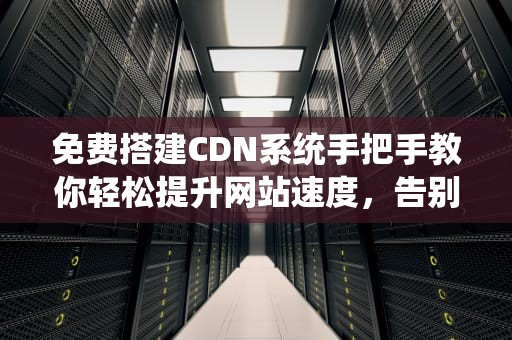 免费搭建CDN系统手把手教你轻松提升网站速度，告别卡顿！