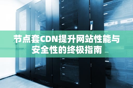 节点套CDN提升网站性能与安全性的终极指南