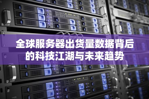 全球服务器出货量数据背后的科技江湖与未来趋势