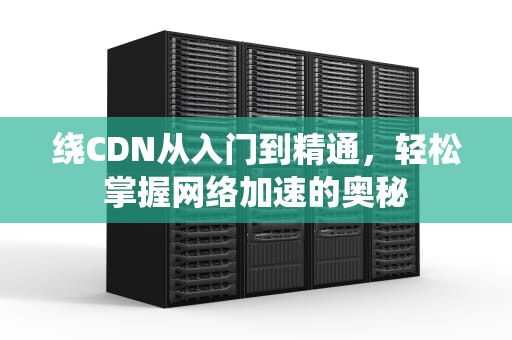 绕CDN从入门到精通，轻松掌握网络加速的奥秘