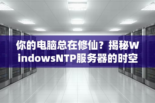 你的电脑总在修仙？揭秘WindowsNTP服务器的时空管理艺术（附祖传排坑秘籍）