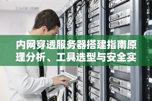 内网穿透服务器搭建指南原理分析、工具选型与安全实践
