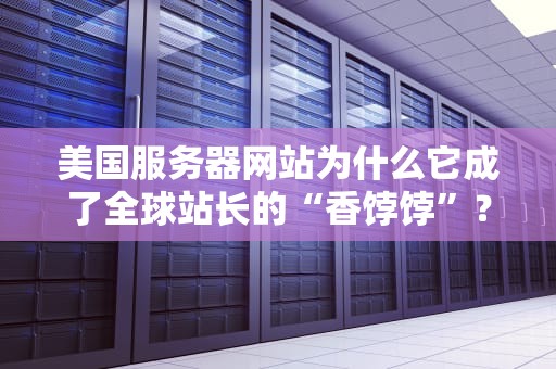 美国服务器网站为什么它成了全球站长的“香饽饽”？