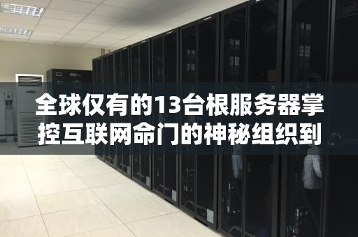 全球仅有的13台根服务器掌控互联网命门的神秘组织到底有多硬核？