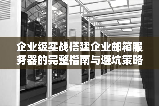 企业级实战搭建企业邮箱服务器的完整指南与避坑策略