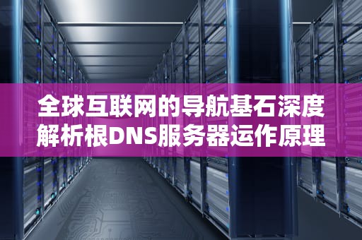 全球互联网的导航基石深度解析根DNS服务器运作原理与安全实践