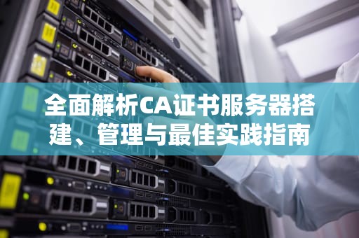 全面解析CA证书服务器搭建、管理与最佳实践指南