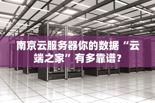 南京云服务器你的数据“云端之家”有多靠谱？