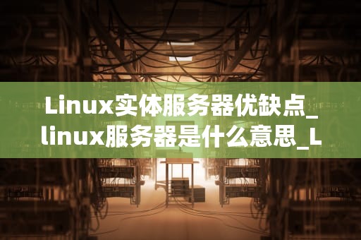 Linux实体服务器优缺点_linux服务器是什么意思_Linux实体服务器的优缺点分析