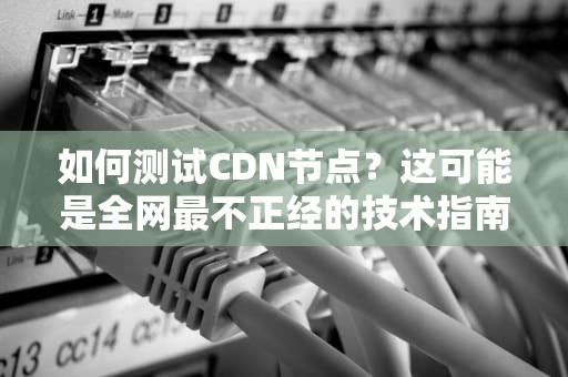 如何测试CDN节点？这可能是全网最不正经的技术指南