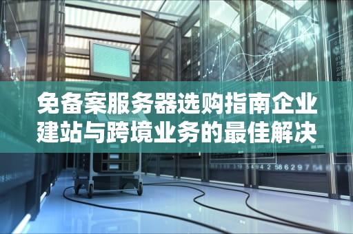 免备案服务器选购指南企业建站与跨境业务的最佳解决方案