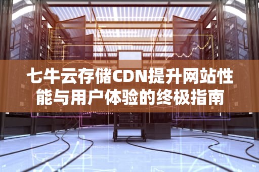 七牛云存储CDN提升网站性能与用户体验的终极指南