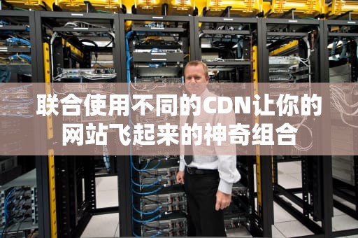 联合使用不同的CDN让你的网站飞起来的神奇组合
